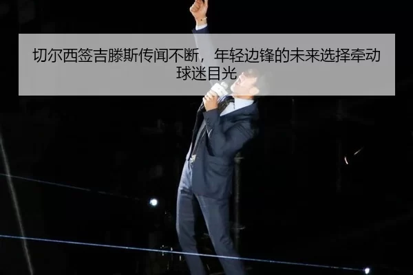 切尔西签吉滕斯传闻不断，年轻边锋的未来选择牵动球迷目光